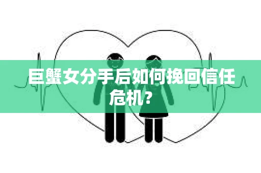 巨蟹女分手后如何挽回信任危机? 巨蟹女分手后如何挽回信任危机?