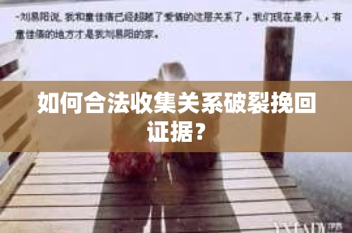 如何合法收集关系破裂挽回证据？