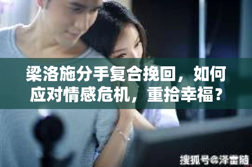 梁洛施分手复合挽回，如何应对情感危机，重拾幸福？