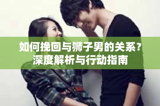如何挽回与狮子男的关系？深度解析与行动指南