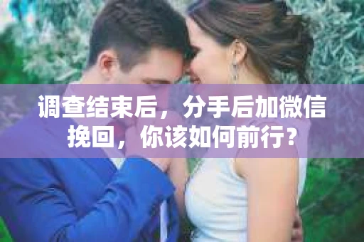 调查结束后，分手后加微信挽回，你该如何前行？