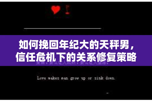 如何挽回年纪大的天秤男,信任危机下的关系修复策略 如何挽回年纪大的天秤男,信任危机下的关系修复策略