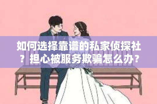 如何选择靠谱的私家侦探社？担心被服务欺骗怎么办？