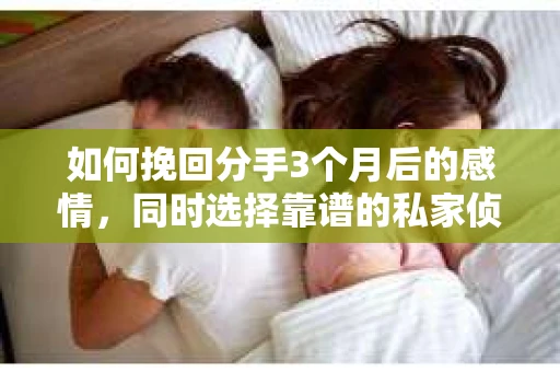 如何挽回分手3个月后的感情，同时选择靠谱的私家侦探社？