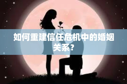如何重建信任危机中的婚姻关系？