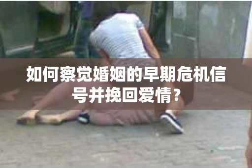 如何察觉婚姻的早期危机信号并挽回爱情？
