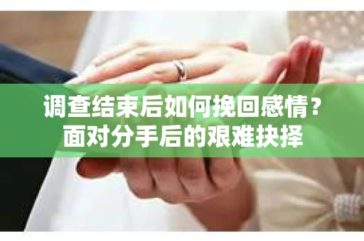 调查结束后如何挽回感情?面对分手后的艰难抉择 调查结束后如何挽回感情?面对分手后的艰难抉择