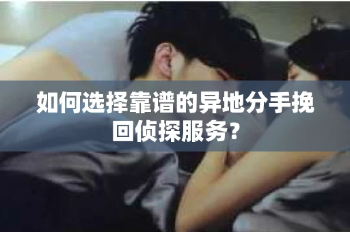 如何选择靠谱的异地分手挽回侦探服务? 如何选择靠谱的异地分手挽回侦探服务?