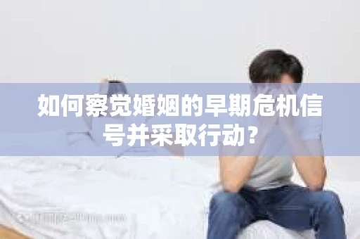 如何察觉婚姻的早期危机信号并采取行动? 如何察觉婚姻的早期危机信号并采取行动?
