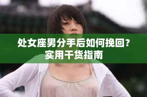 处女座男分手后如何挽回？实用干货指南