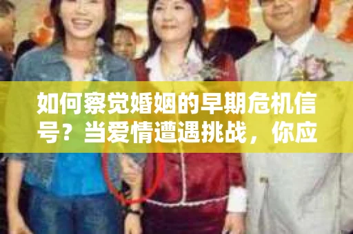 如何察觉婚姻的早期危机信号？当爱情遭遇挑战，你应该怎么办？