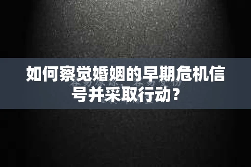 如何察觉婚姻的早期危机信号并采取行动？