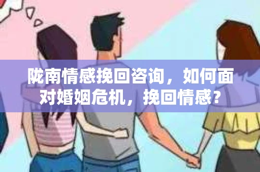 陇南情感挽回咨询，如何面对婚姻危机，挽回情感？