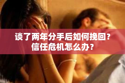 谈了两年分手后如何挽回？信任危机怎么办？