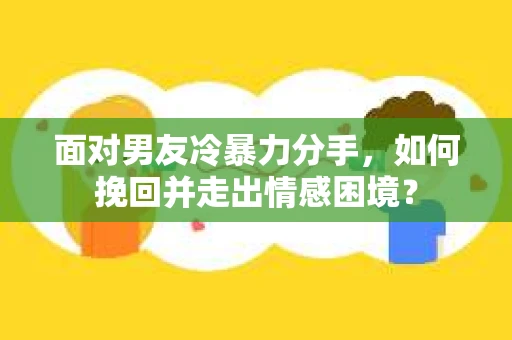 面对男友冷暴力分手，如何挽回并走出情感困境？
