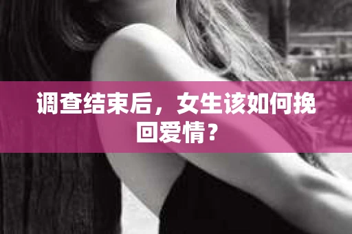 调查结束后,女生该如何挽回爱情? 调查结束后,女生该如何挽回爱情?