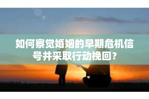 如何察觉婚姻的早期危机信号并采取行动挽回? 如何察觉婚姻的早期危机信号并采取行动挽回?