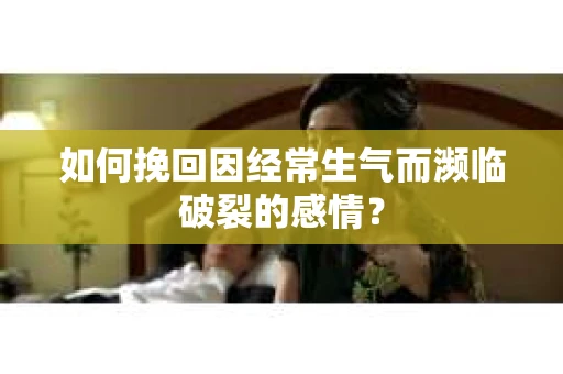 如何挽回因经常生气而濒临破裂的感情？