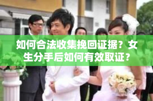 如何合法收集挽回证据？女生分手后如何有效取证？
