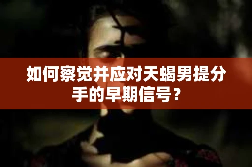 如何察觉并应对天蝎男提分手的早期信号? 如何察觉并应对天蝎男提分手的早期信号?