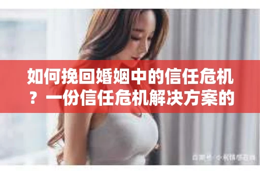 如何挽回婚姻中的信任危机?一份信任危机解决方案的干货指南 如何挽回婚姻中的信任危机?一份信任危机解决方案的干货指南