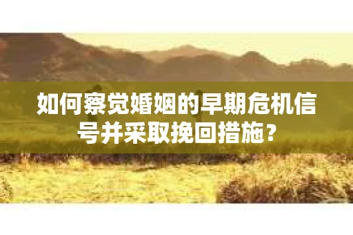 如何察觉婚姻的早期危机信号并采取挽回措施？