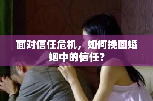 面对信任危机,如何挽回婚姻中的信任? 面对信任危机,如何挽回婚姻中的信任?
