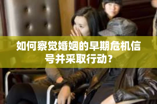 如何察觉婚姻的早期危机信号并采取行动？