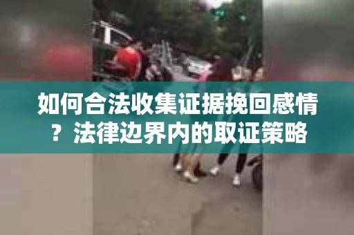 如何合法收集证据挽回感情？法律边界内的取证策略