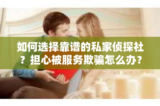 如何选择靠谱的私家侦探社？担心被服务欺骗怎么办？