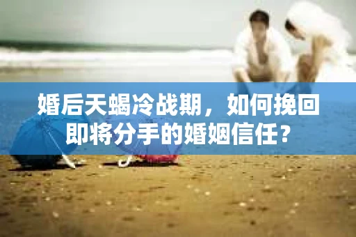 婚后天蝎冷战期，如何挽回即将分手的婚姻信任？