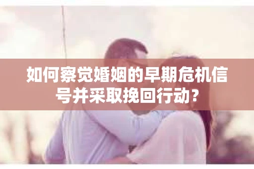 如何察觉婚姻的早期危机信号并采取挽回行动？