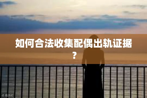 如何合法收集配偶出轨证据? 如何合法收集配偶出轨证据?