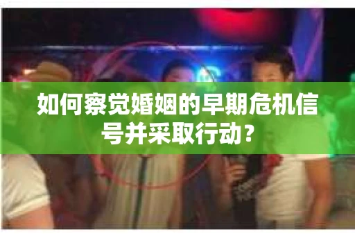 如何察觉婚姻的早期危机信号并采取行动？