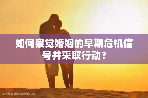 如何察觉婚姻的早期危机信号并采取行动？