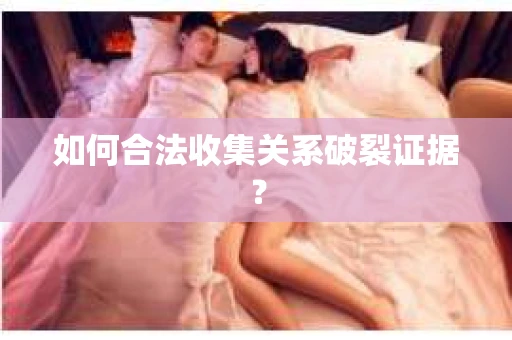 如何合法收集关系破裂证据？