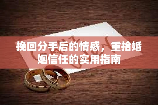 挽回分手后的情感,重拾婚姻信任的实用指南 挽回分手后的情感,重拾婚姻信任的实用指南
