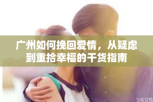 广州如何挽回爱情,从疑虑到重拾幸福的干货指南 广州如何挽回爱情,从疑虑到重拾幸福的干货指南