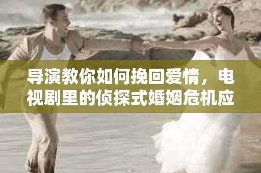 导演教你如何挽回爱情，电视剧里的侦探式婚姻危机应对法