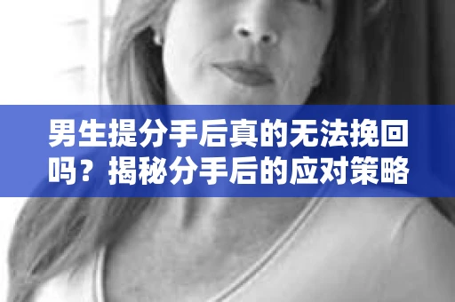 男生提分手后真的无法挽回吗？揭秘分手后的应对策略