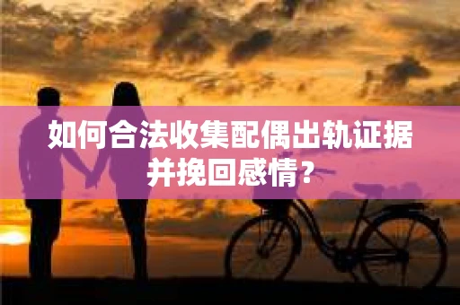 如何合法收集配偶出轨证据并挽回感情? 如何合法收集配偶出轨证据并挽回感情?