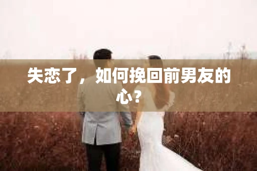 失恋了，如何挽回前男友的心？