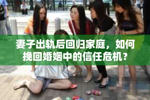 妻子出轨后回归家庭，如何挽回婚姻中的信任危机？