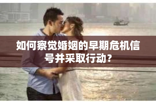 如何察觉婚姻的早期危机信号并采取行动? 如何察觉婚姻的早期危机信号并采取行动?