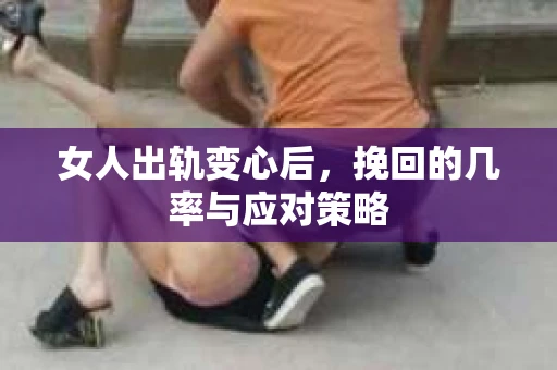 女人出轨变心后，挽回的几率与应对策略
