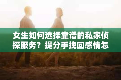 女生如何选择靠谱的私家侦探服务？提分手挽回感情怎么办？
