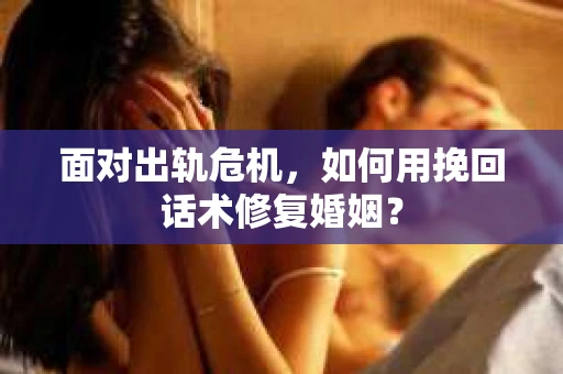 面对出轨危机，如何用挽回话术修复婚姻？