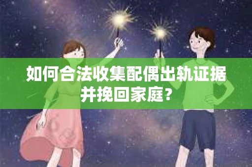 如何合法收集配偶出轨证据并挽回家庭？