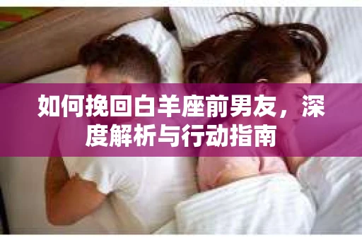 如何挽回白羊座前男友，深度解析与行动指南