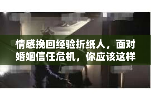 情感挽回经验折纸人,面对婚姻信任危机,你应该这样做 情感挽回经验折纸人,面对婚姻信任危机,你应该这样做